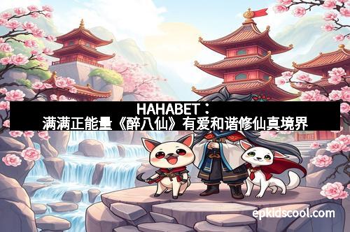 HAHABET:满满正能量《醉八仙》有爱和谐修仙真境界 HAHABET:满满正能量《醉八仙》有爱和谐修仙真境界